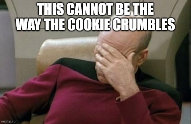Fed up | THIS CANNOT BE THE WAY THE COOKIE CRUMBLES | image tagged in memes,captain picard facepalm | made w/ Imgflip meme maker