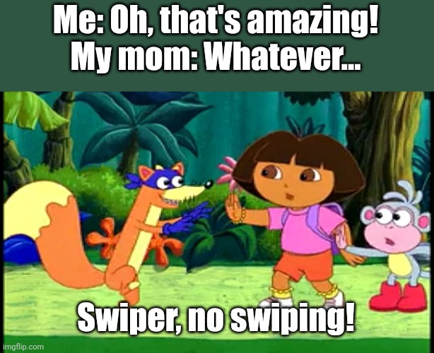 Grrrrr! | Me: Oh, that's amazing!
My mom: Whatever... Swiper, no swiping! | image tagged in swiper no swiping | made w/ Imgflip meme maker