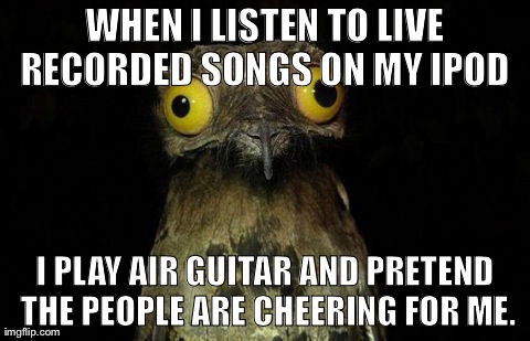 Weird Stuff I Do Potoo Meme | WHEN I LISTEN TO LIVE RECORDED SONGS ON MY IPOD  I PLAY AIR GUITAR AND PRETEND THE PEOPLE ARE CHEERING FOR ME. | image tagged in memes,weird stuff i do potoo,AdviceAnimals | made w/ Imgflip meme maker