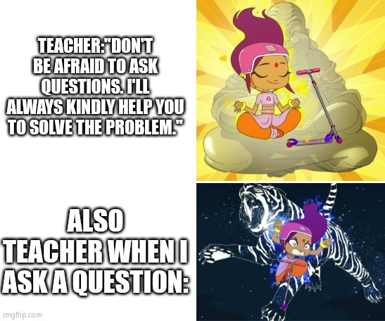 Even some easy and simple questions, Teacher still hate it... | TEACHER:"DON'T BE AFRAID TO ASK QUESTIONS. I'LL ALWAYS KINDLY HELP YOU TO SOLVE THE PROBLEM."; ALSO TEACHER WHEN I ASK A QUESTION: | image tagged in teacher,question,memes,funny | made w/ Imgflip meme maker