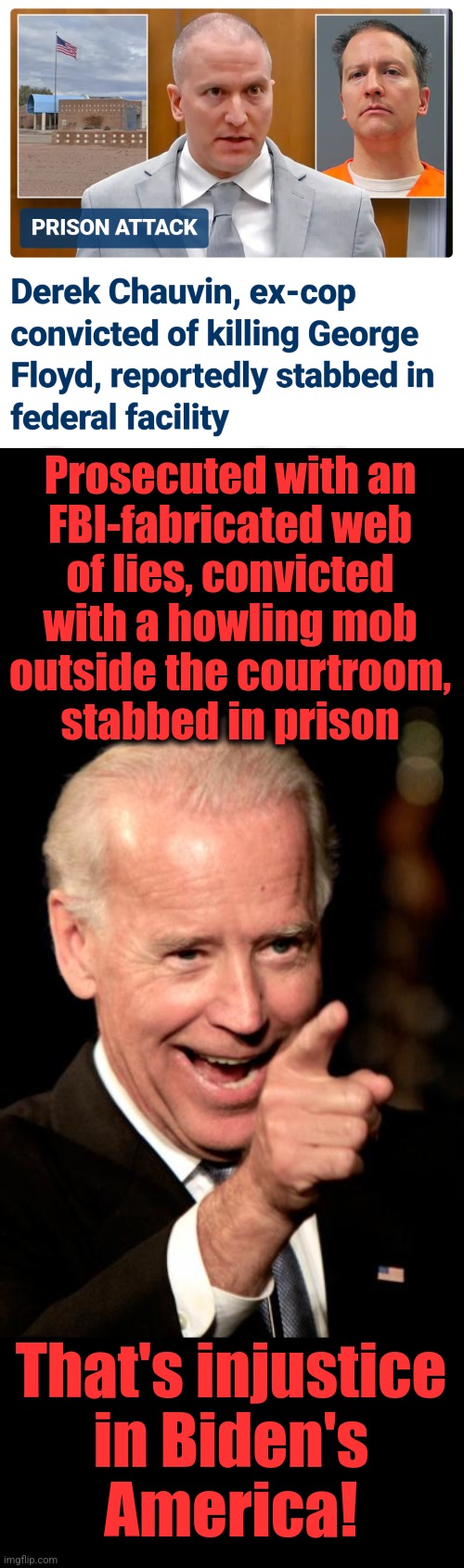Outrageous! | Prosecuted with an
FBI-fabricated web
of lies, convicted
with a howling mob
outside the courtroom,
stabbed in prison; That's injustice
in Biden's
America! | image tagged in memes,smilin biden,george floyd,derek chauvin,joe biden,lies | made w/ Imgflip meme maker