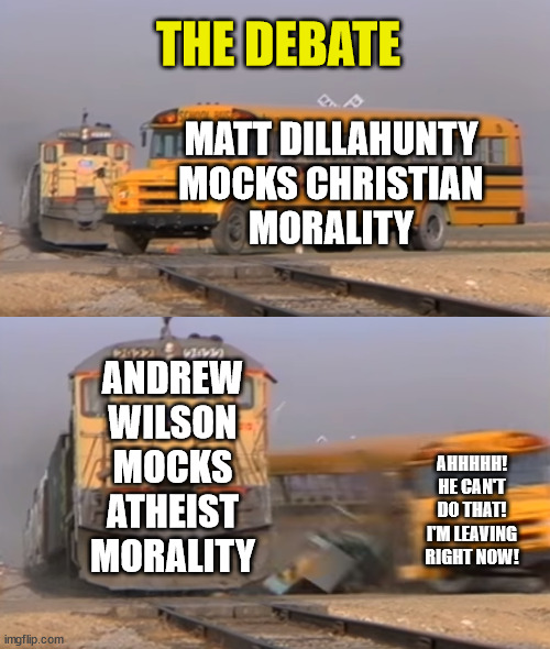 Matt Never Expected a Christian Would Counterattack | THE DEBATE; MATT DILLAHUNTY
MOCKS CHRISTIAN
MORALITY; ANDREW
WILSON
MOCKS
ATHEIST
MORALITY; AHHHHH!
HE CAN'T
DO THAT!
I'M LEAVING
RIGHT NOW! | image tagged in a train hitting a school bus,matt dillahunty,andrew wilson,quiter,counterattack,sore loser | made w/ Imgflip meme maker