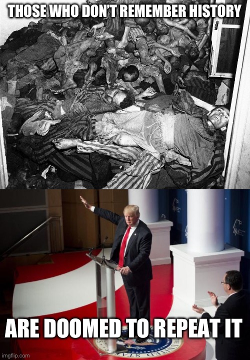 THOSE WHO DON’T REMEMBER HISTORY; ARE DOOMED TO REPEAT IT | image tagged in holocaustvictims,nazi trump | made w/ Imgflip meme maker