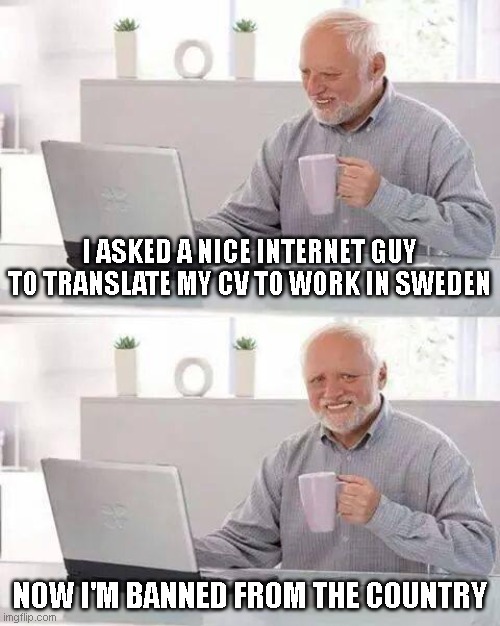I guess that's what förbjudna means. | I ASKED A NICE INTERNET GUY TO TRANSLATE MY CV TO WORK IN SWEDEN; NOW I'M BANNED FROM THE COUNTRY | image tagged in memes,hide the pain harold | made w/ Imgflip meme maker