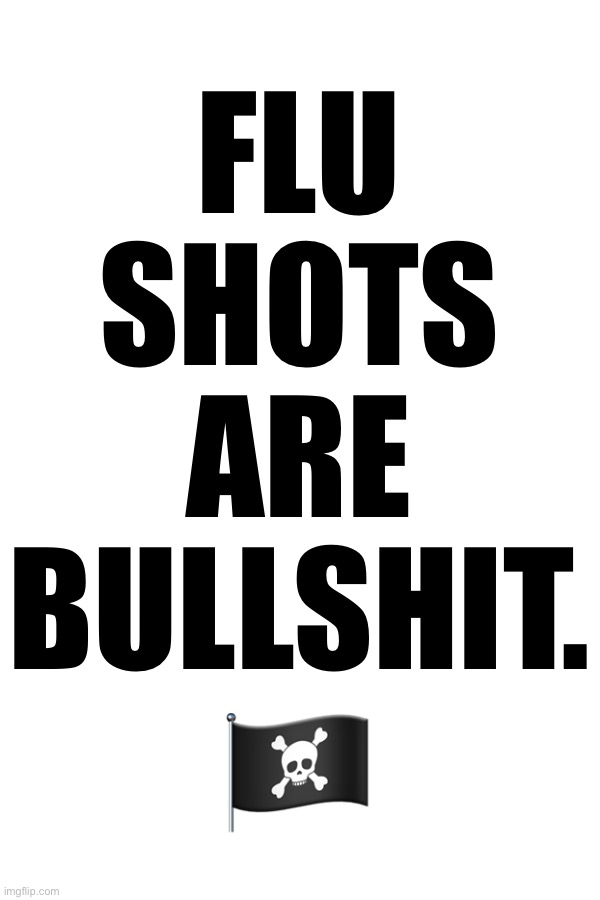 Flu Shots Are Bullshit | FLU
SHOTS
ARE
BULLSHIT.
🏴‍☠️ | image tagged in flushots,fluvaccines,vaccines,novaccines,noflushots,nomrna | made w/ Imgflip meme maker