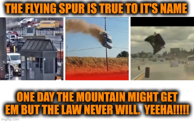 Funny | THE FLYING SPUR IS TRUE TO IT'S NAME; ONE DAY THE MOUNTAIN MIGHT GET EM BUT THE LAW NEVER WILL.  YEEHA!!!!! | image tagged in funny | made w/ Imgflip meme maker