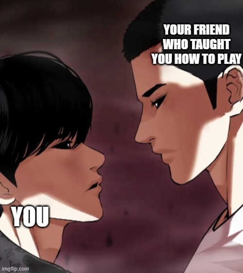 time for war | YOUR FRIEND WHO TAUGHT YOU HOW TO PLAY; YOU | image tagged in memes | made w/ Imgflip meme maker