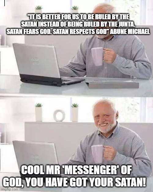 Hide the Pain Harold | ''IT IS BETTER FOR US TO BE RULED BY THE SATAN INSTEAD OF BEING RULED BY THE JUNTA. SATAN FEARS GOD. SATAN RESPECTS GOD'' ABUNE MICHAEL; COOL MR 'MESSENGER' OF GOD, YOU HAVE GOT YOUR SATAN! | image tagged in memes,hide the pain harold | made w/ Imgflip meme maker