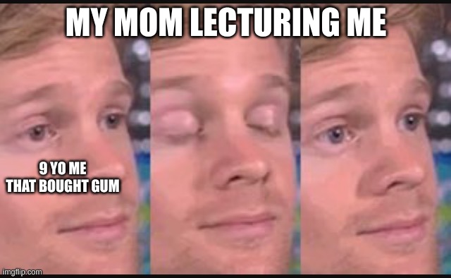 :l | MY MOM LECTURING ME; 9 YO ME THAT BOUGHT GUM | image tagged in blinking guy | made w/ Imgflip meme maker