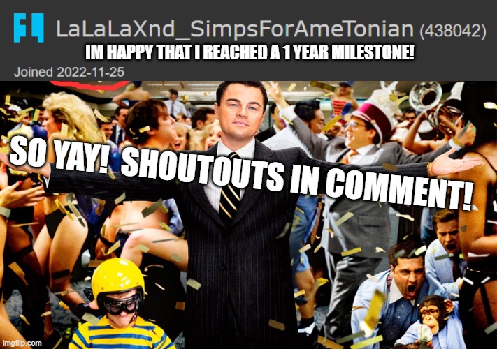 1 year anneversary here. | IM HAPPY THAT I REACHED A 1 YEAR MILESTONE! SO YAY!  SHOUTOUTS IN COMMENT! | image tagged in wolf of wallstreet celebration | made w/ Imgflip meme maker