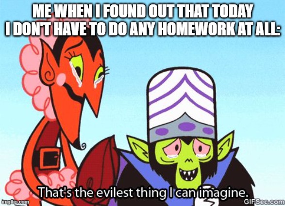 That's the evilest thing I can imagine | ME WHEN I FOUND OUT THAT TODAY I DON'T HAVE TO DO ANY HOMEWORK AT ALL: | image tagged in that's the evilest thing i can imagine | made w/ Imgflip meme maker