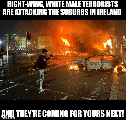 Can't even call them extremists anymore since they don't even pretend to speak out against it anymore | RIGHT-WING, WHITE MALE TERRORISTS ARE ATTACKING THE SUBURBS IN IRELAND; AND THEY'RE COMING FOR YOURS NEXT! | image tagged in terrorists,terrorism,trailer trash,conservative hypocrisy | made w/ Imgflip meme maker