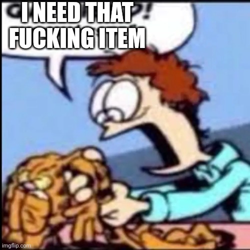 Garfield are you /srs or /j | I NEED THAT FUCKING ITEM | image tagged in garfield are you /srs or /j | made w/ Imgflip meme maker