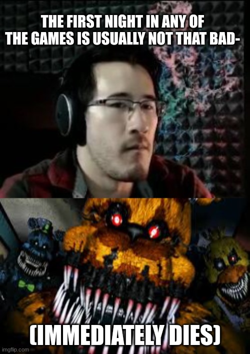 THE FIRST NIGHT IN ANY OF THE GAMES IS USUALLY NOT THAT BAD-; (IMMEDIATELY DIES) | image tagged in markiplier not impressed,nightmare fredbear | made w/ Imgflip meme maker