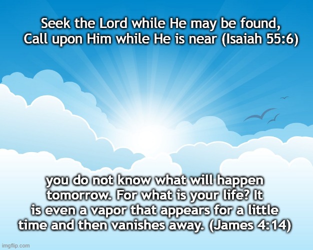 Truth | Seek the Lord while He may be found,
Call upon Him while He is near (Isaiah 55:6); you do not know what will happen tomorrow. For what is your life? It is even a vapor that appears for a little time and then vanishes away. (James 4:14) | image tagged in life | made w/ Imgflip meme maker