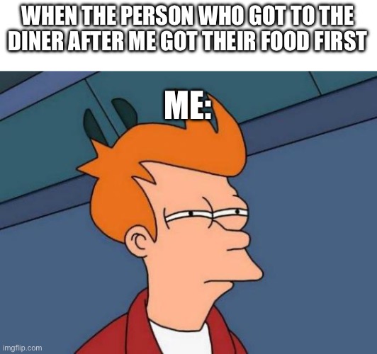 hate this ? | WHEN THE PERSON WHO GOT TO THE DINER AFTER ME GOT THEIR FOOD FIRST; ME: | image tagged in memes,futurama fry | made w/ Imgflip meme maker