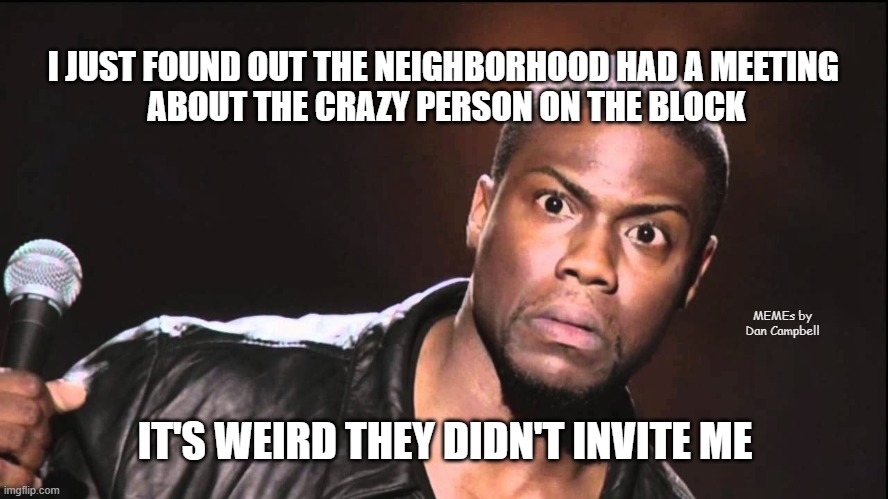 Wait What? | I JUST FOUND OUT THE NEIGHBORHOOD HAD A MEETING 
ABOUT THE CRAZY PERSON ON THE BLOCK; MEMEs by Dan Campbell; IT'S WEIRD THEY DIDN'T INVITE ME | image tagged in wait what | made w/ Imgflip meme maker