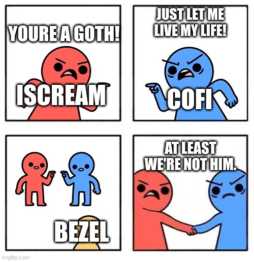 Two People Arguing then Uniting | JUST LET ME LIVE MY LIFE! YOURE A GOTH! ISCREAM; COFI; AT LEAST WE'RE NOT HIM. BEZEL | image tagged in two people arguing then uniting | made w/ Imgflip meme maker