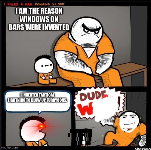 DUDE! W! | I AM THE REASON WINDOWS ON BARS WERE INVENTED; I INVENTED TACTICAL LIGHTNING TO BLOW UP FURRYCONS. | image tagged in srgrafo dude wtf | made w/ Imgflip meme maker