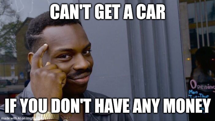 real | CAN'T GET A CAR; IF YOU DON'T HAVE ANY MONEY | image tagged in memes,roll safe think about it | made w/ Imgflip meme maker