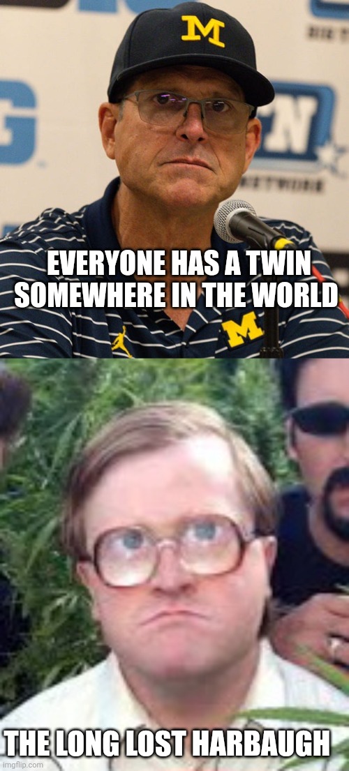 Jim Harbaugh | EVERYONE HAS A TWIN SOMEWHERE IN THE WORLD; THE LONG LOST HARBAUGH | image tagged in jim harbaugh | made w/ Imgflip meme maker