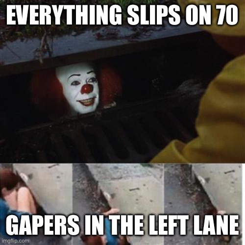 pennywise in sewer | EVERYTHING SLIPS ON 70; GAPERS IN THE LEFT LANE | image tagged in pennywise in sewer | made w/ Imgflip meme maker