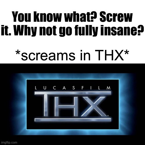 Lmao why | You know what? Screw it. Why not go fully insane? *screams in THX* | image tagged in thx logo | made w/ Imgflip meme maker