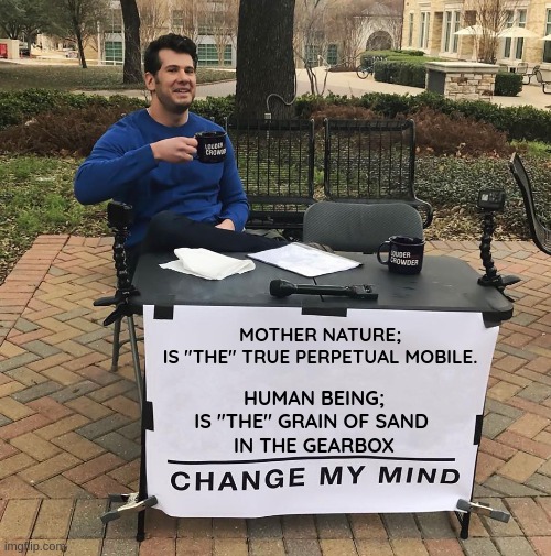 Deep down, ....we know that it's true | MOTHER NATURE; 
IS "THE" TRUE PERPETUAL MOBILE. HUMAN BEING;
IS "THE" GRAIN OF SAND 
IN THE GEARBOX | image tagged in change my mind,deep thoughts,mother nature,end of the world,humanity,apocalypse | made w/ Imgflip meme maker