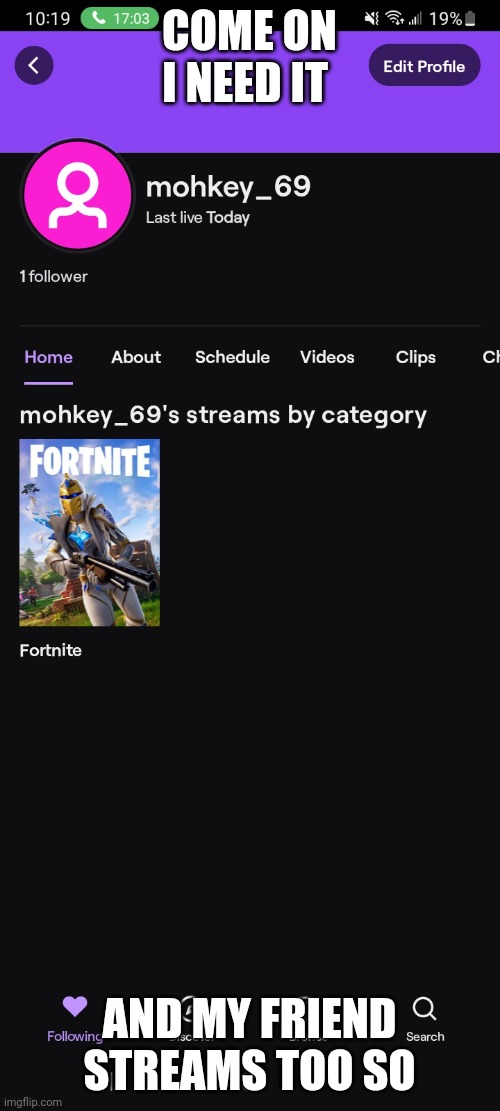 Twitch is mohkey_69 | COME ON I NEED IT; AND MY FRIEND STREAMS TOO SO | image tagged in twitch is mohkey_69 | made w/ Imgflip meme maker