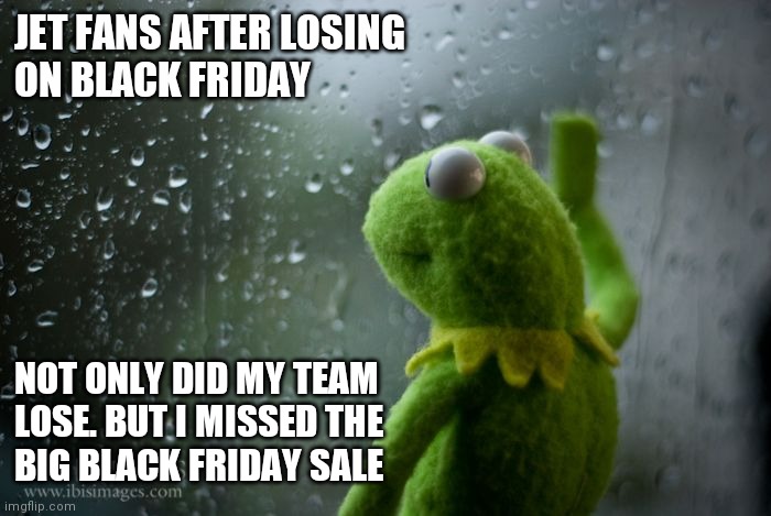 Sad Jet Fans | JET FANS AFTER LOSING
ON BLACK FRIDAY; NOT ONLY DID MY TEAM
LOSE. BUT I MISSED THE 
BIG BLACK FRIDAY SALE | image tagged in kermit window,funny memes | made w/ Imgflip meme maker