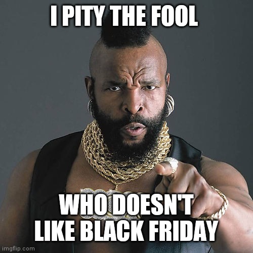 I Pity The Fool | I PITY THE FOOL; WHO DOESN'T LIKE BLACK FRIDAY | image tagged in memes,mr t pity the fool,funny memes | made w/ Imgflip meme maker