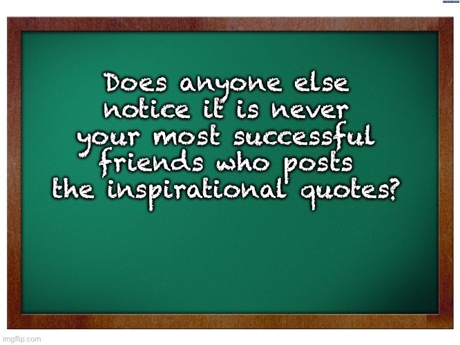 Inspirational postings | Does anyone else notice it is never your most successful friends who posts the inspirational quotes? | image tagged in green blank blackboard | made w/ Imgflip meme maker