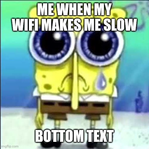 Sad Spongebob | ME WHEN MY WIFI MAKES ME SLOW; BOTTOM TEXT | image tagged in sad spongebob | made w/ Imgflip meme maker