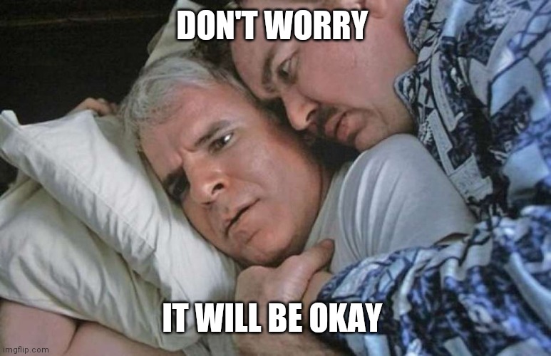 Don't worry | DON'T WORRY; IT WILL BE OKAY | image tagged in planes trains and automobiles,funny memes | made w/ Imgflip meme maker