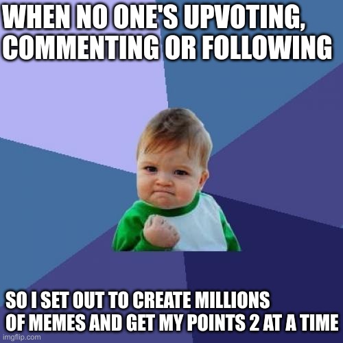 When it's Quiet | WHEN NO ONE'S UPVOTING,
COMMENTING OR FOLLOWING; SO I SET OUT TO CREATE MILLIONS OF MEMES AND GET MY POINTS 2 AT A TIME | image tagged in memes,success kid,upvotes,comments,likes,followers | made w/ Imgflip meme maker