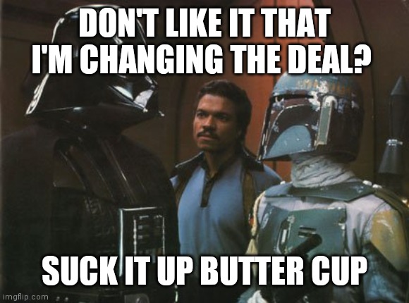 Suck It Up Butter Cup | DON'T LIKE IT THAT I'M CHANGING THE DEAL? SUCK IT UP BUTTER CUP | image tagged in star wars darth vader altering the deal,funny memes | made w/ Imgflip meme maker