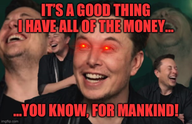 Elon Musk Laughing | IT’S A GOOD THING I HAVE ALL OF THE MONEY… …YOU KNOW, FOR MANKIND! | image tagged in elon musk laughing | made w/ Imgflip meme maker