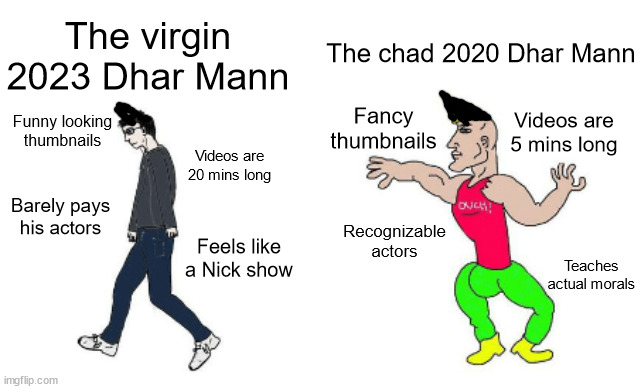 Dhar Mann | The chad 2020 Dhar Mann; The virgin 2023 Dhar Mann; Videos are 5 mins long; Fancy thumbnails; Funny looking thumbnails; Videos are 20 mins long; Barely pays his actors; Recognizable actors; Feels like a Nick show; Teaches actual morals | image tagged in virgin vs chad,dhar mann,youtube,life lessons | made w/ Imgflip meme maker