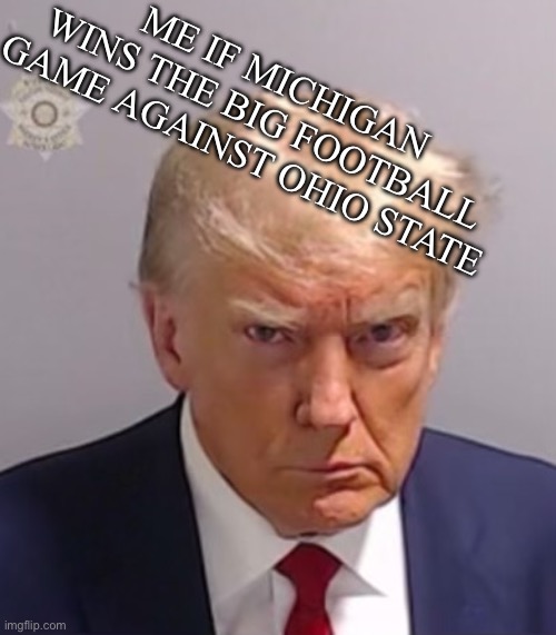 Donald Trump Mugshot | ME IF MICHIGAN WINS THE BIG FOOTBALL GAME AGAINST OHIO STATE | image tagged in donald trump mugshot,ohio state and michigan,football | made w/ Imgflip meme maker