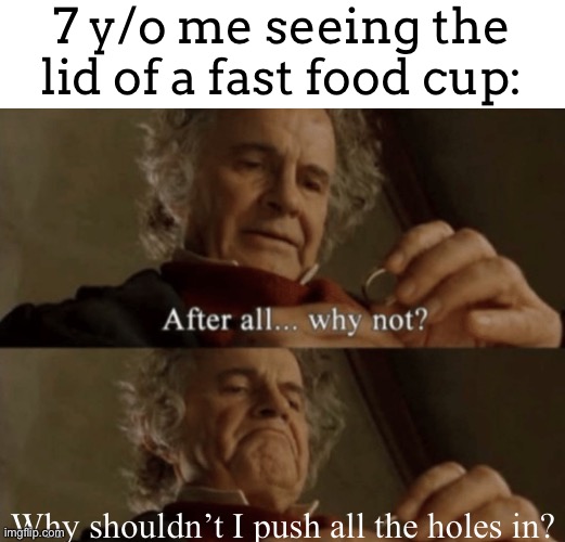 I always did this | 7 y/o me seeing the lid of a fast food cup:; Why shouldn’t I push all the holes in? | image tagged in after all why not | made w/ Imgflip meme maker