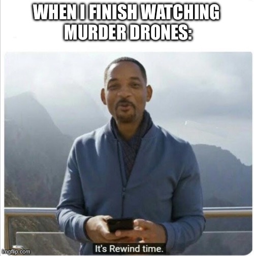 Rewind! | WHEN I FINISH WATCHING 
MURDER DRONES: | image tagged in it's rewind time,memeder drones | made w/ Imgflip meme maker