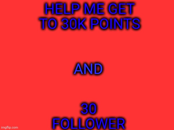 30 FOLLOWER; HELP ME GET TO 30K POINTS; AND | image tagged in help me,imgflip points | made w/ Imgflip meme maker