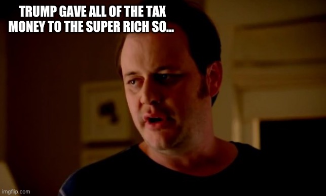 Jake from state farm | TRUMP GAVE ALL OF THE TAX MONEY TO THE SUPER RICH SO… | image tagged in jake from state farm | made w/ Imgflip meme maker