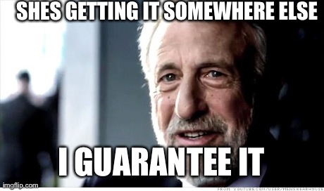 I Guarantee It Meme | SHES GETTING IT SOMEWHERE ELSE I GUARANTEE IT | image tagged in memes,i guarantee it,AdviceAnimals | made w/ Imgflip meme maker