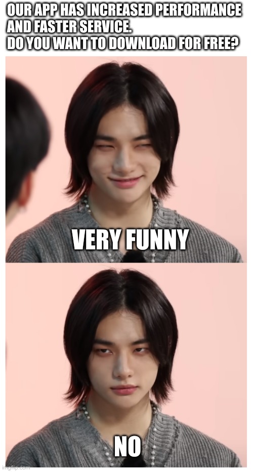 Here's all the great things about our app! | OUR APP HAS INCREASED PERFORMANCE

AND FASTER SERVICE. 
DO YOU WANT TO DOWNLOAD FOR FREE? VERY FUNNY; NO | image tagged in hyunjin death stare,hyunjin,ads,do you want to download,download the app,very funny | made w/ Imgflip meme maker