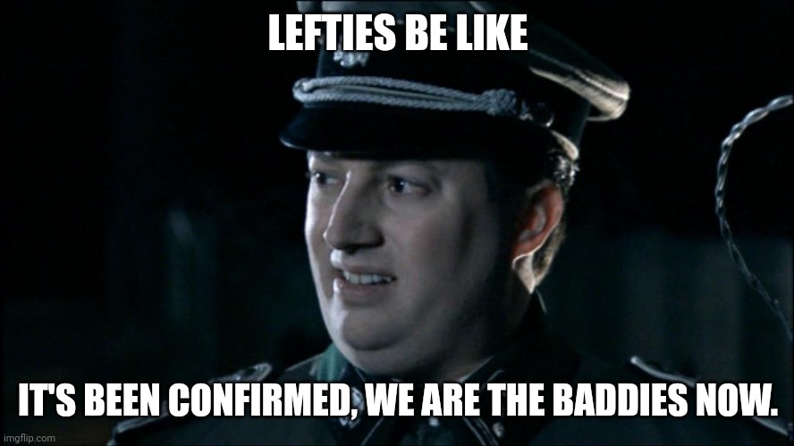 Are we the baddies? | LEFTIES BE LIKE IT'S BEEN CONFIRMED, WE ARE THE BADDIES NOW. | image tagged in are we the baddies | made w/ Imgflip meme maker