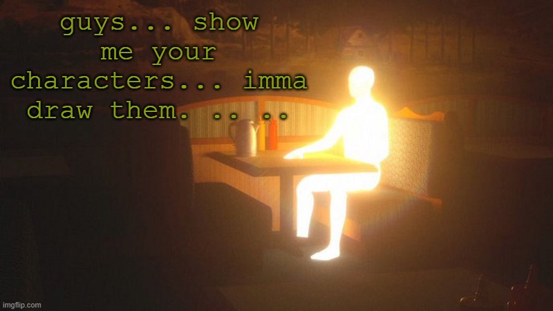 u,j | guys... show me your characters... imma draw them. .. .. | image tagged in glowing guy | made w/ Imgflip meme maker