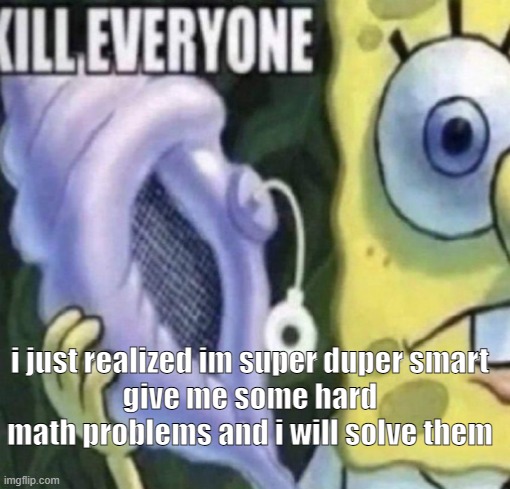 Spongebob kill everyone | i just realized im super duper smart
give me some hard math problems and i will solve them | image tagged in spongebob kill everyone | made w/ Imgflip meme maker