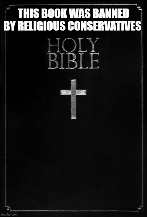 Bible banned | THIS BOOK WAS BANNED BY RELIGIOUS CONSERVATIVES | image tagged in holy-bible | made w/ Imgflip meme maker