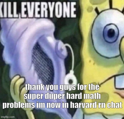 Spongebob kill everyone | thank you guys for the super duper hard math problems im now in harvard rn chat | image tagged in spongebob kill everyone | made w/ Imgflip meme maker